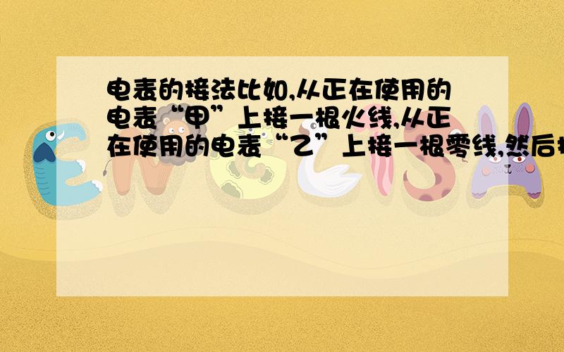 电表的接法比如,从正在使用的电表“甲”上接一根火线,从正在使用的电表“乙”上接一根零线,然后接到用电器上,请问此时电器会不会正常工作,电表会不会正常计数?那个正常那个不正常?会