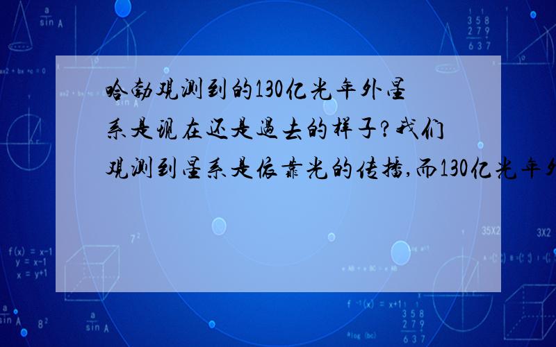 哈勃观测到的130亿光年外星系是现在还是过去的样子?我们观测到星系是依靠光的传播,而130亿光年外的观测结果是否只是130亿年前的形态?