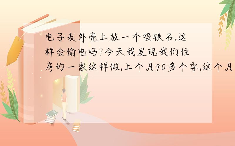 电子表外壳上放一个吸铁石,这样会偷电吗?今天我发现我们住房的一家这样做,上个月90多个字,这个月14字