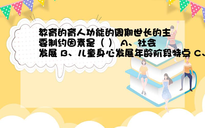 教育的育人功能的周期世长的主要制约因素是（ ） A、社会发展 B、儿童身心发展年龄阶段特点 C、自然条件 DD教育年限长