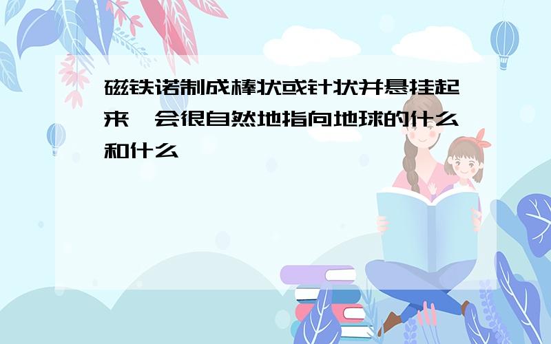 磁铁诺制成棒状或针状并悬挂起来,会很自然地指向地球的什么和什么