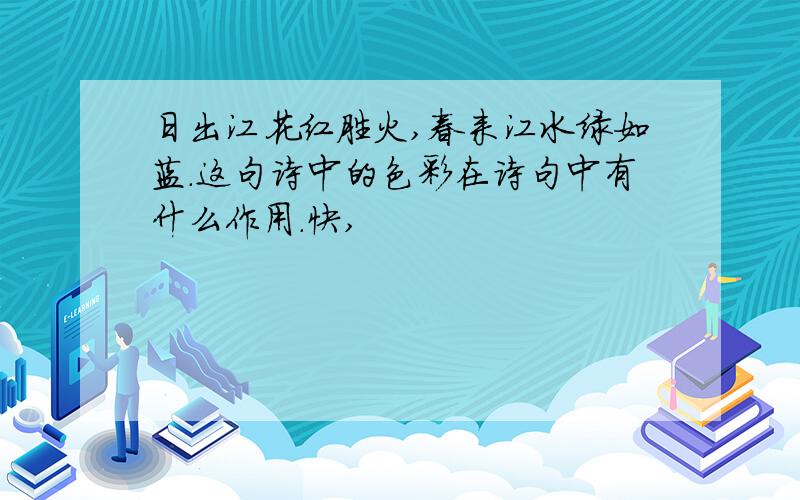 日出江花红胜火,春来江水绿如蓝.这句诗中的色彩在诗句中有什么作用.快,