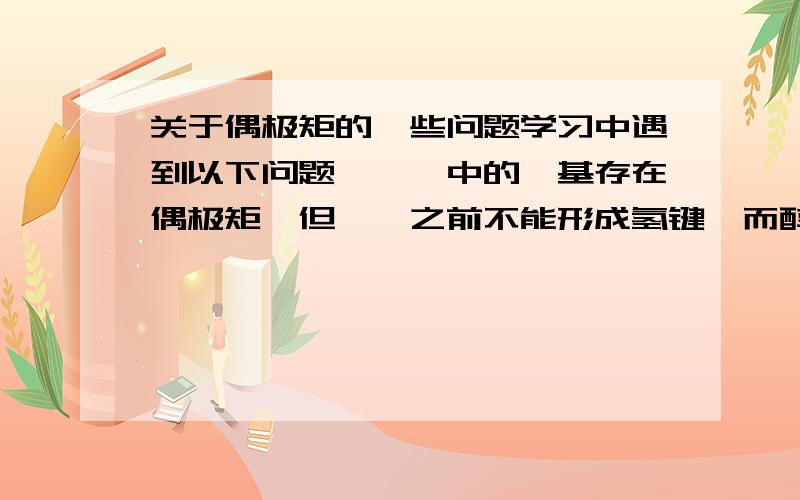 关于偶极矩的一些问题学习中遇到以下问题,醛酮中的羰基存在偶极矩,但醛酮之前不能形成氢键,而醇却可以,为什么?醛酮之间无法形成氢键,而却能与水形成氢键,为什么?醚基是否存在氢键?