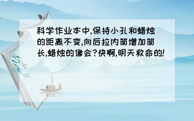 科学作业本中,保持小孔和蜡烛的距离不变,向后拉内筒增加筒长,蜡烛的像会?快啊,明天救命的!