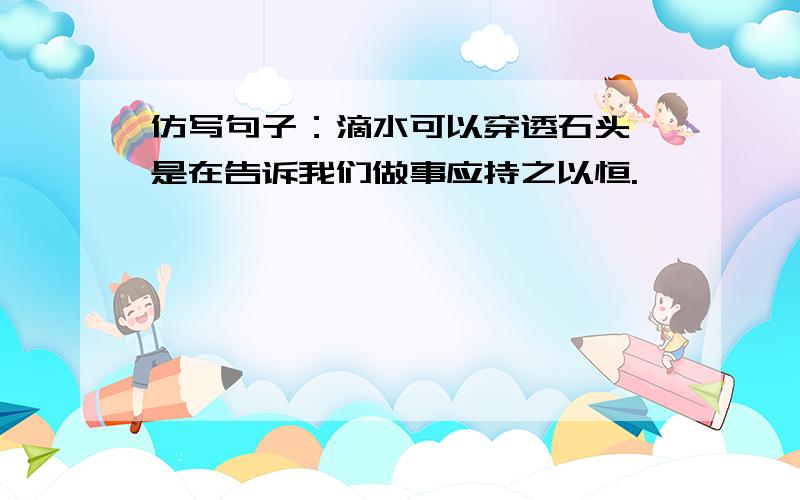 仿写句子：滴水可以穿透石头,是在告诉我们做事应持之以恒.