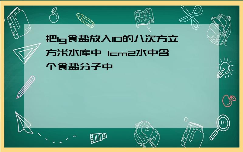 把1g食盐放入10的八次方立方米水库中 1cm2水中含 个食盐分子中