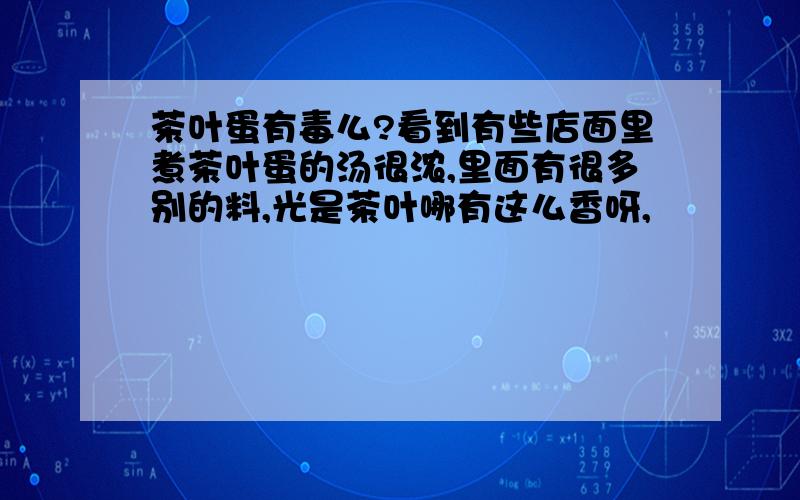 茶叶蛋有毒么?看到有些店面里煮茶叶蛋的汤很浓,里面有很多别的料,光是茶叶哪有这么香呀,