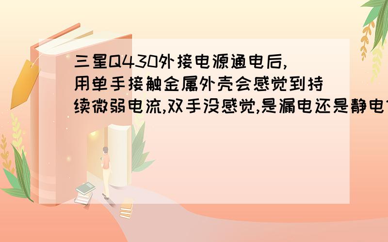 三星Q430外接电源通电后,用单手接触金属外壳会感觉到持续微弱电流,双手没感觉,是漏电还是静电?何解?