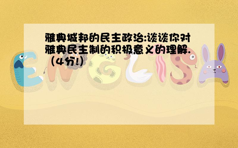 雅典城邦的民主政治:谈谈你对雅典民主制的积极意义的理解.（4分!）