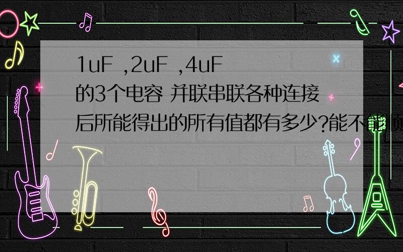 1uF ,2uF ,4uF 的3个电容 并联串联各种连接后所能得出的所有值都有多少?能不能顺便告诉下,串联和并联的时候都怎么计算,我以后就能独立完成了,