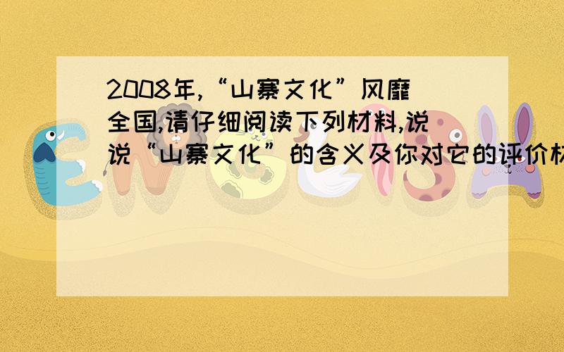 2008年,“山寨文化”风靡全国,请仔细阅读下列材料,说说“山寨文化”的含义及你对它的评价材料一：过去一年中中国网络搜索最热门的词汇,排名第一的是“山寨”,一开始被借用来描述那些