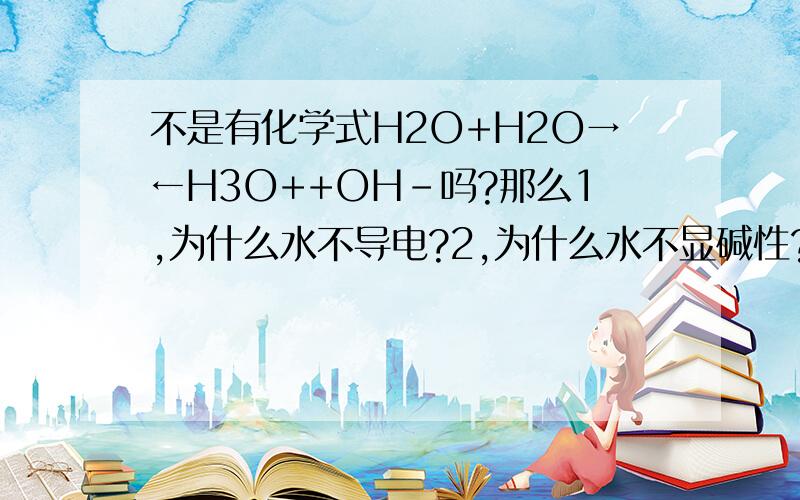 不是有化学式H2O+H2O→←H3O++OH-吗?那么1,为什么水不导电?2,为什么水不显碱性?另在氧族元素中H2S,H2Se,H2Te是显酸性那么是否可说水也显酸性?