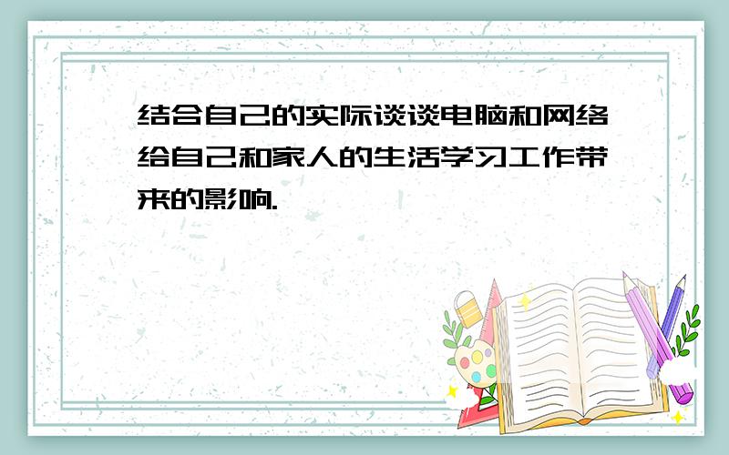 结合自己的实际谈谈电脑和网络给自己和家人的生活学习工作带来的影响.