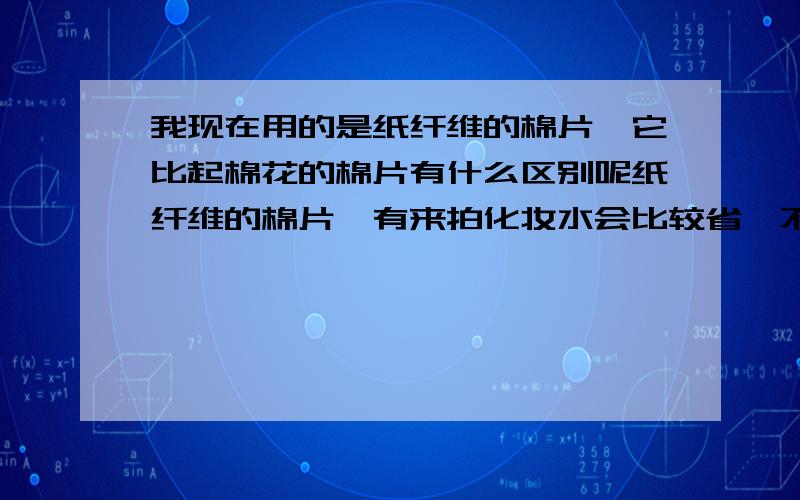 我现在用的是纸纤维的棉片,它比起棉花的棉片有什么区别呢纸纤维的棉片,有来拍化妆水会比较省,不像棉花的会吸走很多水很浪费的但纸纤维的对皮肤会有什么伤害吗