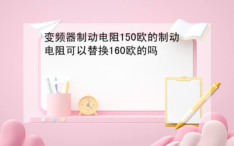 变频器制动电阻150欧的制动电阻可以替换160欧的吗