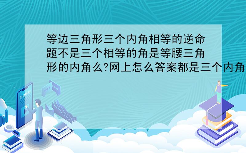 等边三角形三个内角相等的逆命题不是三个相等的角是等腰三角形的内角么?网上怎么答案都是三个内角相等的三角形是等边三角形呢?那为什么“等角的余角相等”的逆命题是“相等的角是