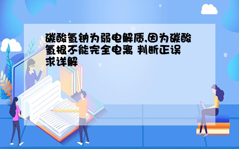 碳酸氢钠为弱电解质,因为碳酸氢根不能完全电离 判断正误 求详解