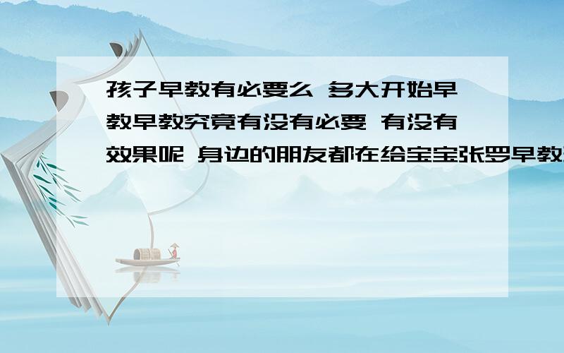 孩子早教有必要么 多大开始早教早教究竟有没有必要 有没有效果呢 身边的朋友都在给宝宝张罗早教班的事情呀 着急!