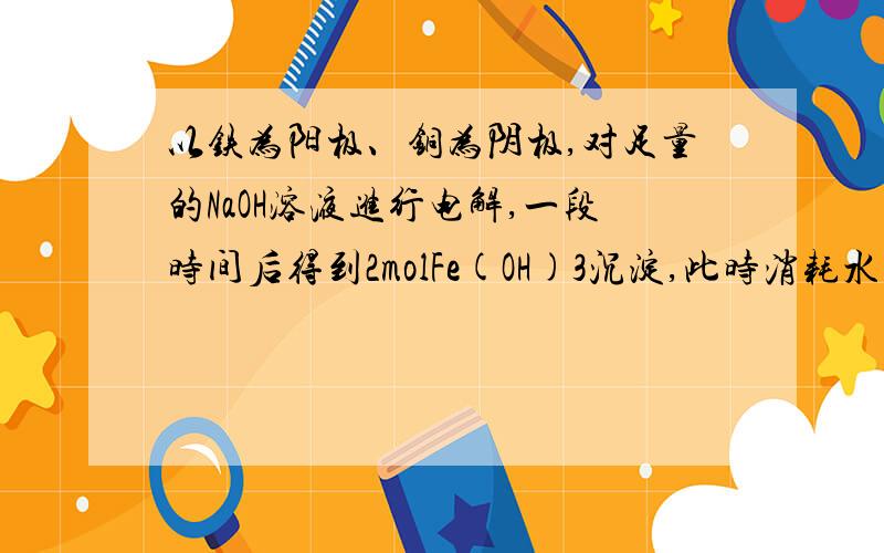 以铁为阳极、铜为阴极,对足量的NaOH溶液进行电解,一段时间后得到2molFe(OH)3沉淀,此时消耗水的物质的量为多少?