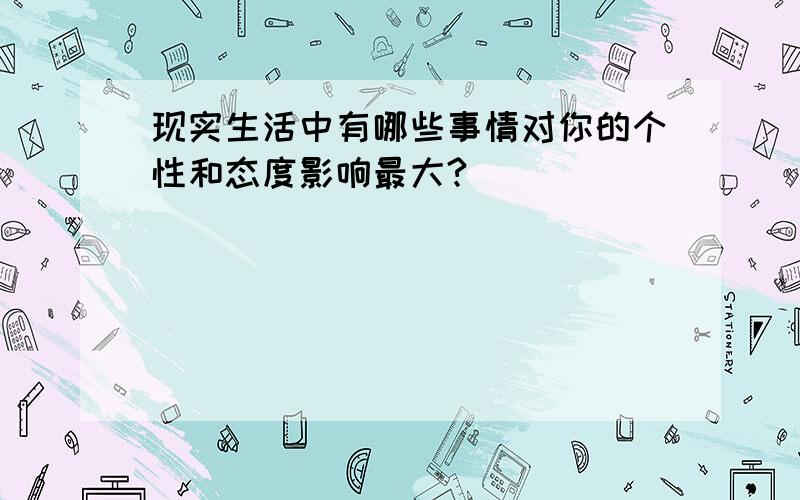 现实生活中有哪些事情对你的个性和态度影响最大?