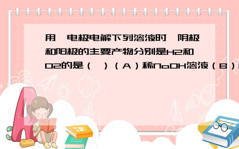 用铂电极电解下列溶液时,阴极和阳极的主要产物分别是H2和O2的是（ ）（A）稀NaOH溶液（B）HCl溶液（C）酸性MgSO4溶液（D）酸性AgNO3溶液请写出答案,别忘了解释理由就行了,