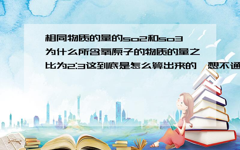 相同物质的量的so2和so3为什么所含氧原子的物质的量之比为2:3这到底是怎么算出来的,想不通