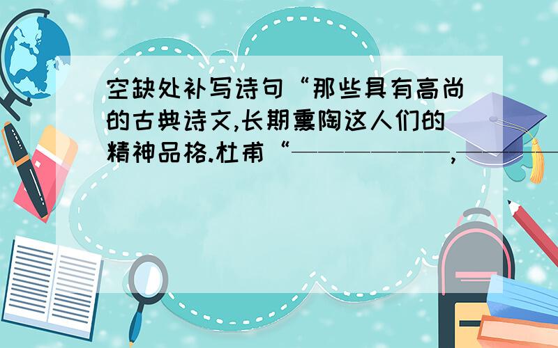 空缺处补写诗句“那些具有高尚的古典诗文,长期熏陶这人们的精神品格.杜甫“——————,——————”的忧患意识和爱国深情,范仲淹“先天下之忧而忧,后天下之乐而乐”的崇高抱负,