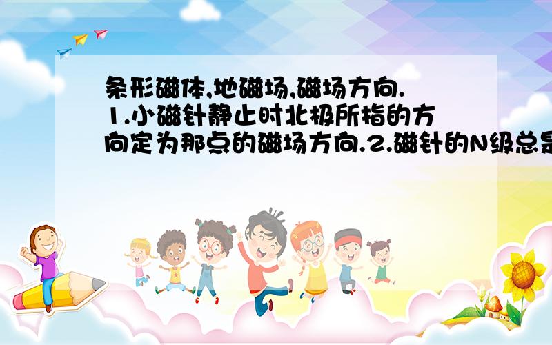 条形磁体,地磁场,磁场方向.1.小磁针静止时北极所指的方向定为那点的磁场方向.2.磁针的N级总是指向北方.3.地磁场的形状跟条形磁体的磁场很相似.4.条形磁体北极所指的方向是北方.到底这几