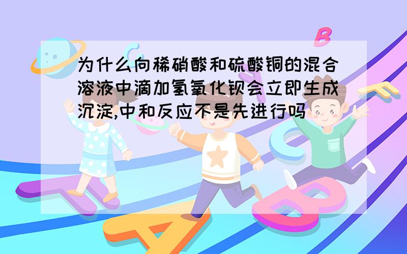 为什么向稀硝酸和硫酸铜的混合溶液中滴加氢氧化钡会立即生成沉淀,中和反应不是先进行吗