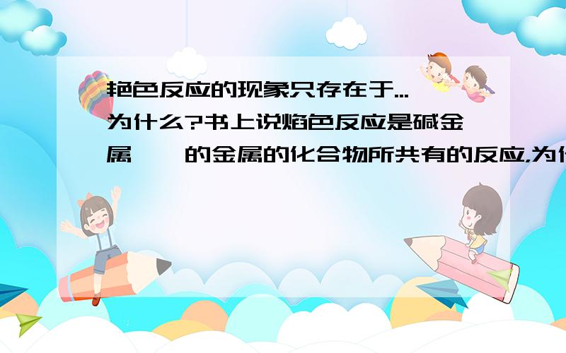 艳色反应的现象只存在于...为什么?书上说焰色反应是碱金属、锶的金属的化合物所共有的反应，为什么其他的金属没有呢？碱金属是什么？知道的回答详细些，