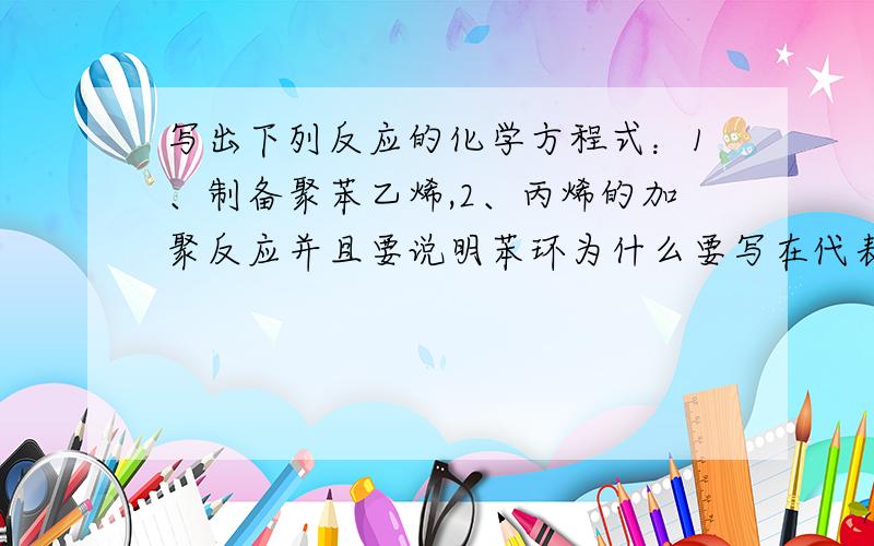 写出下列反应的化学方程式：1、制备聚苯乙烯,2、丙烯的加聚反应并且要说明苯环为什么要写在代表加聚反应的中括号外边?请看图示中的问题