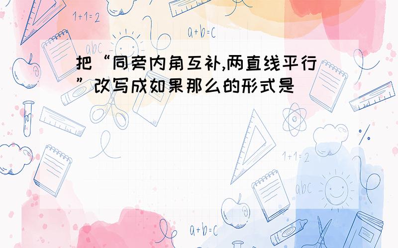 把“同旁内角互补,两直线平行”改写成如果那么的形式是