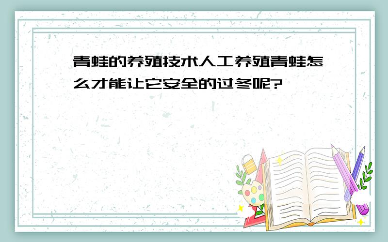 青蛙的养殖技术人工养殖青蛙怎么才能让它安全的过冬呢?