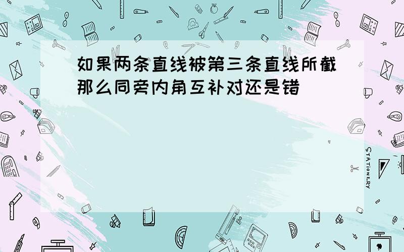 如果两条直线被第三条直线所截那么同旁内角互补对还是错