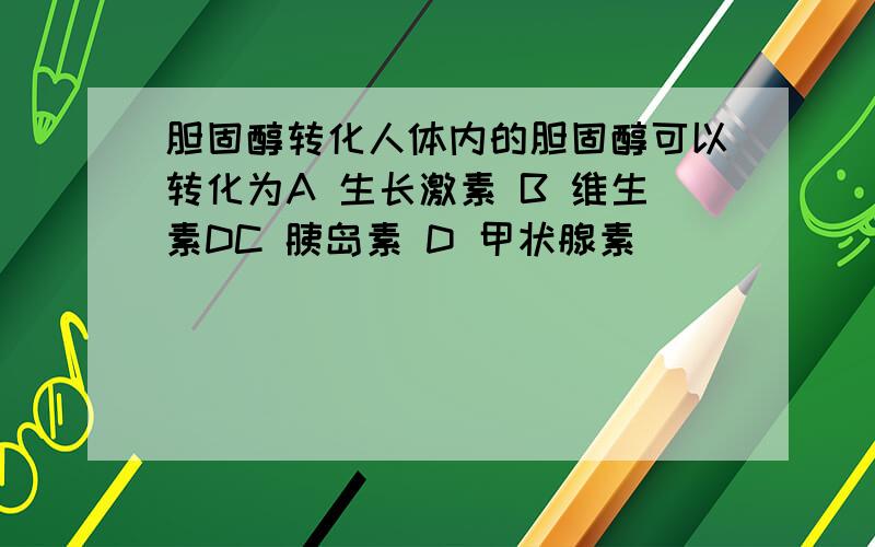 胆固醇转化人体内的胆固醇可以转化为A 生长激素 B 维生素DC 胰岛素 D 甲状腺素