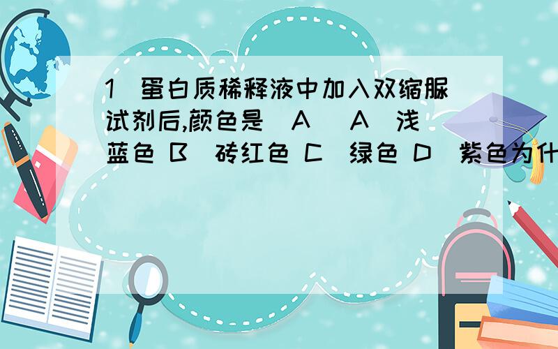 1．蛋白质稀释液中加入双缩脲试剂后,颜色是（A ）A．浅蓝色 B．砖红色 C．绿色 D．紫色为什么D不对3．下列健康人的4种液体样本中，能与双缩脲试剂发生紫色反应的是（ ）①尿液 ②胃液