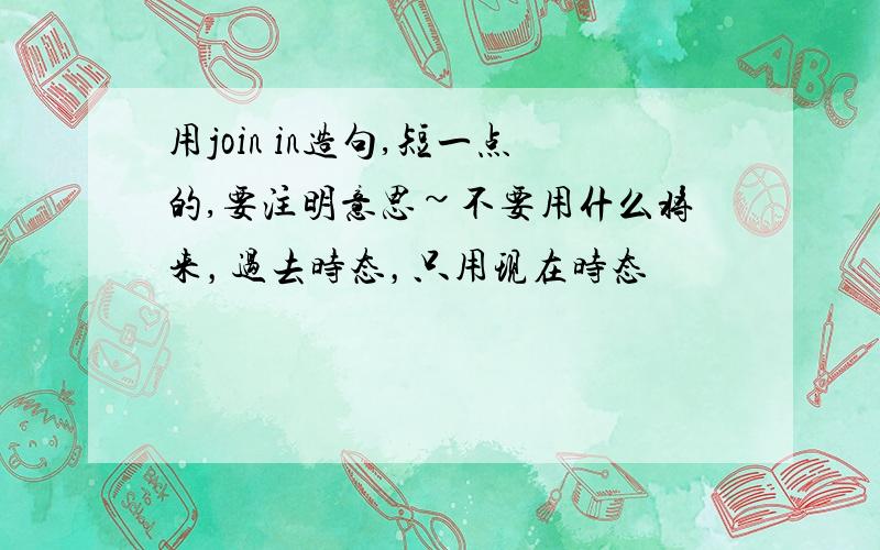 用join in造句,短一点的,要注明意思~不要用什么将来，过去时态，只用现在时态