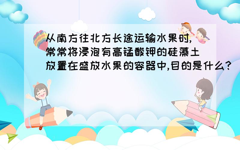 从南方往北方长途运输水果时,常常将浸泡有高锰酸钾的硅藻土放置在盛放水果的容器中,目的是什么?