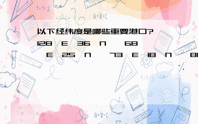 以下经纬度是哪些重要港口?【128°E,36°N】【68°E,25°N】【73°E,18°N】【88°E,22°N】【39°E,8°s】【18°E,33°s】【32°E,69°N】【5°E,52°N】【5°E,43°N】【132°E,43°N】【58°w,35°N】【9°w,38°N】