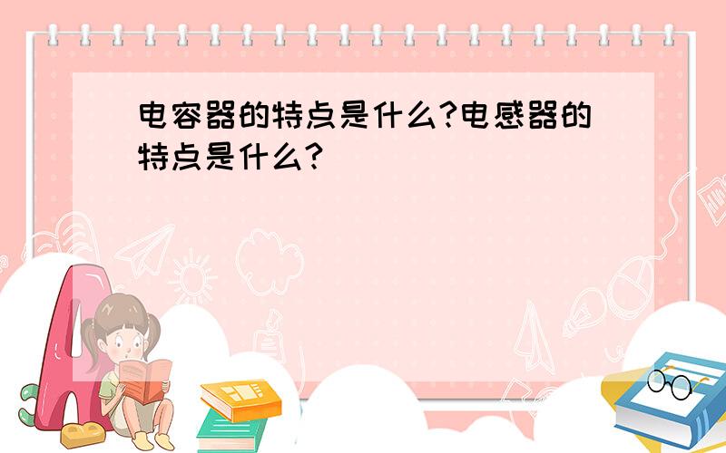 电容器的特点是什么?电感器的特点是什么?