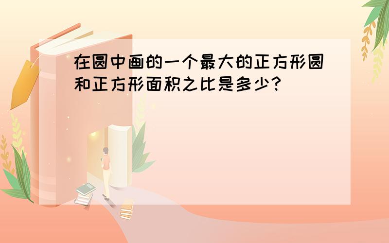 在圆中画的一个最大的正方形圆和正方形面积之比是多少?