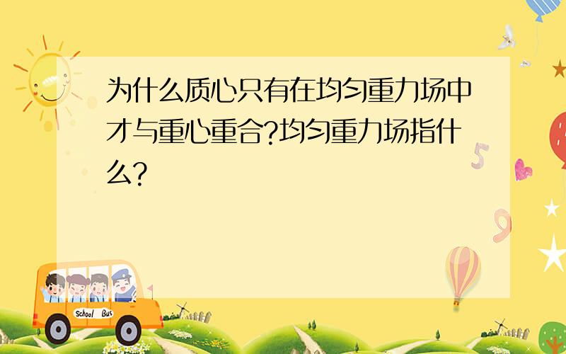 为什么质心只有在均匀重力场中才与重心重合?均匀重力场指什么?