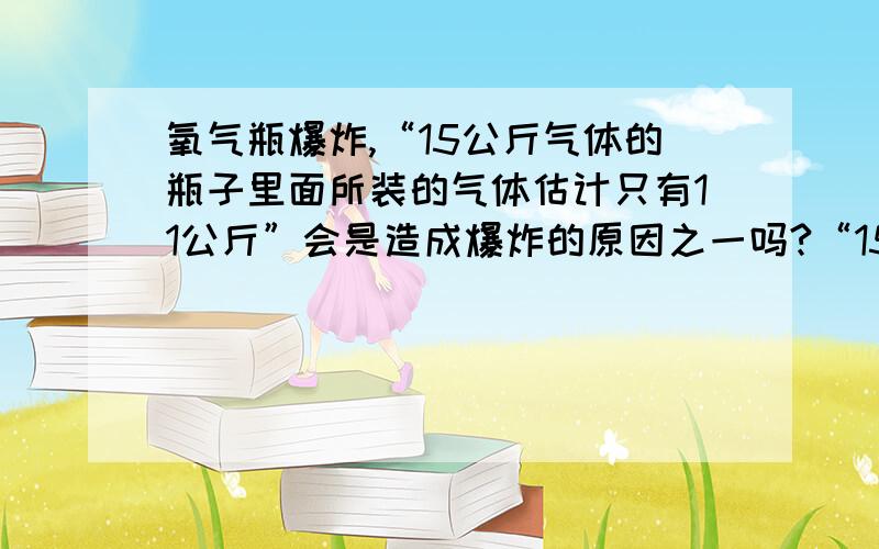 氧气瓶爆炸,“15公斤气体的瓶子里面所装的气体估计只有11公斤”会是造成爆炸的原因之一吗?“15公斤气体的瓶子里面所装的气体估计只有11公斤,空了那么多的体积,在卸载过程中与地面撞击,