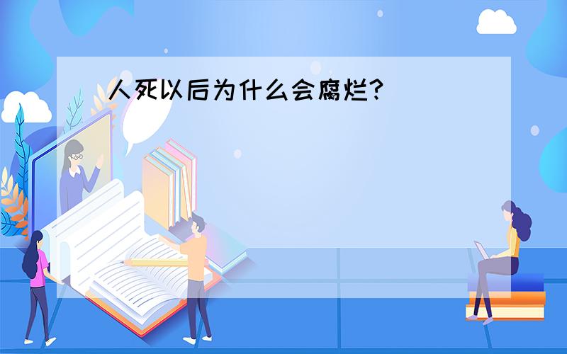 人死以后为什么会腐烂?