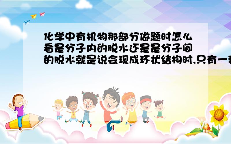 化学中有机物那部分做题时怎么看是分子内的脱水还是是分子间的脱水就是说会现成环状结构时,只有一种分子,怎么看是分子内的脱水还是是分子间的脱水题目没说是几环，也没说用几个分