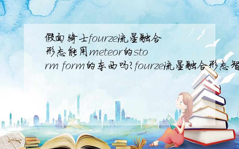 假面骑士fourze流星融合形态能用meteor的storm form的东西吗?fourze流星融合形态智勇了Meteor Switch变身,没有用meteor storm stith.fourze流星融合形态只有了Meteor Switch变身,没有用meteor storm swtich.3.meteor能