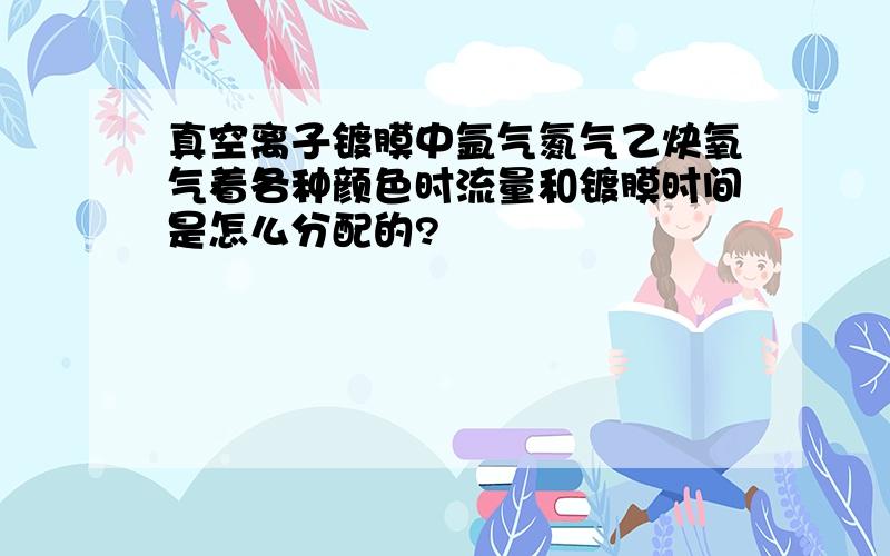 真空离子镀膜中氩气氮气乙炔氧气着各种颜色时流量和镀膜时间是怎么分配的?