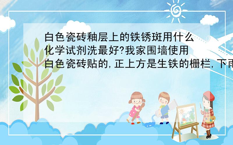 白色瓷砖釉层上的铁锈斑用什么化学试剂洗最好?我家围墙使用白色瓷砖贴的,正上方是生铁的栅栏,下雨后在瓷砖上留下了红红的铁锈水,干吼怎么也洗不掉,用硫酸也没用,很难看.望高手帮我选