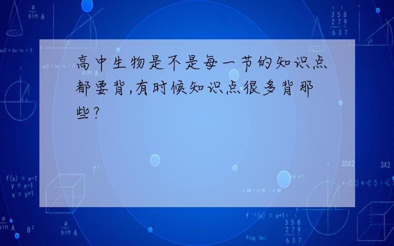 高中生物是不是每一节的知识点都要背,有时候知识点很多背那些?