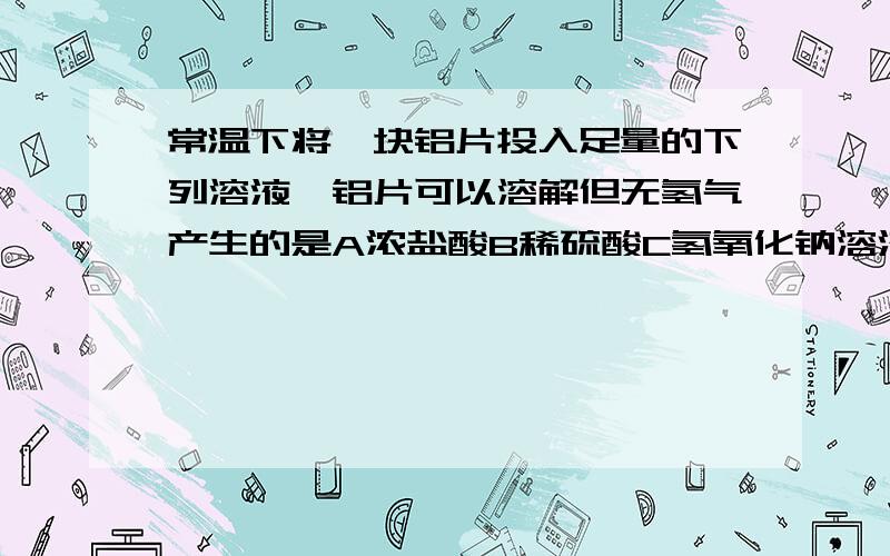 常温下将一块铝片投入足量的下列溶液,铝片可以溶解但无氢气产生的是A浓盐酸B稀硫酸C氢氧化钠溶液D稀硝酸